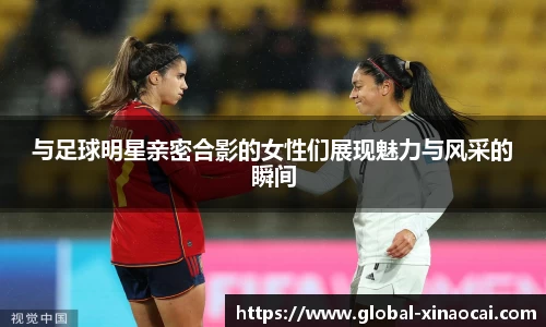 与足球明星亲密合影的女性们展现魅力与风采的瞬间