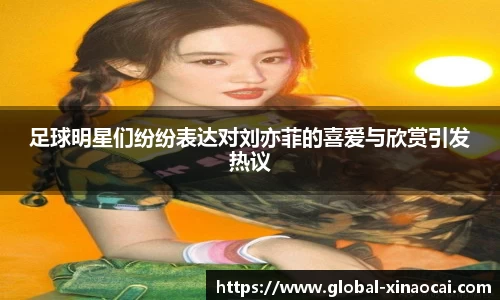足球明星们纷纷表达对刘亦菲的喜爱与欣赏引发热议